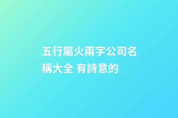 五行屬火兩字公司名稱大全 有詩意的